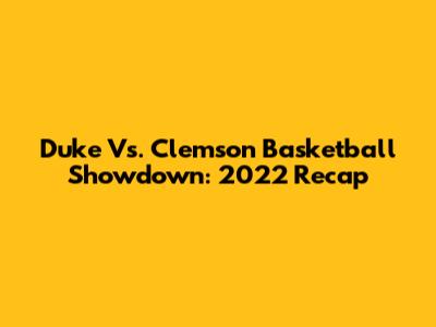 Duke Vs. Clemson Basketball Showdown: 2022 Recap