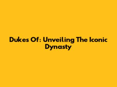 Dukes Of: Unveiling The Iconic Dynasty