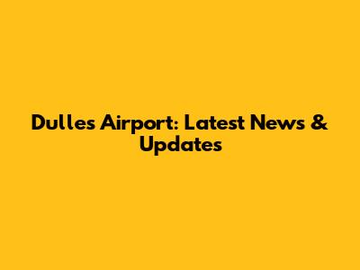 Dulles Airport: Latest News & Updates