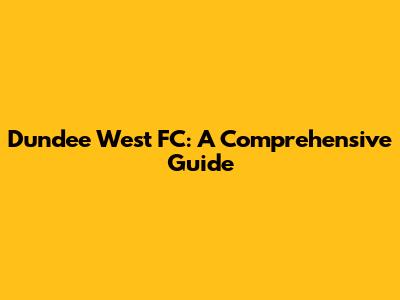 Dundee West FC: A Comprehensive Guide
