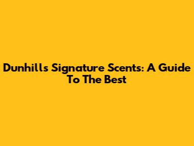 Dunhill's Signature Scents: A Guide To The Best