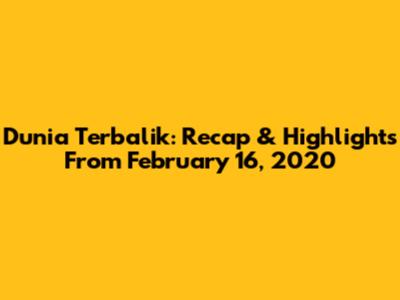 Dunia Terbalik: Recap & Highlights From February 16, 2020