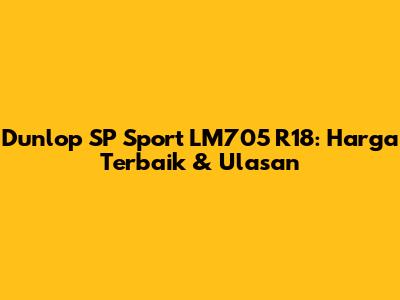 Dunlop SP Sport LM705 R18: Harga Terbaik & Ulasan