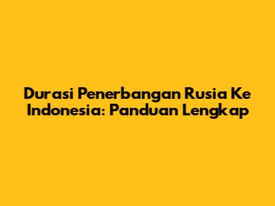 Durasi Penerbangan Rusia Ke Indonesia: Panduan Lengkap