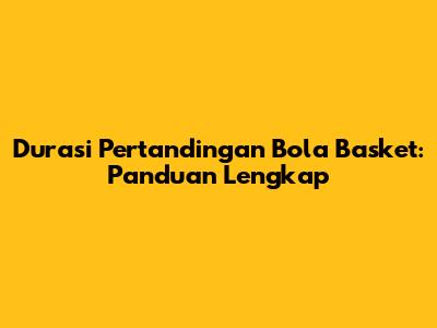 Durasi Pertandingan Bola Basket: Panduan Lengkap