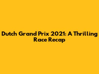 Dutch Grand Prix 2021: A Thrilling Race Recap