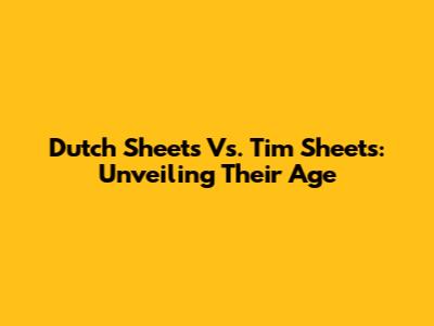 Dutch Sheets Vs. Tim Sheets: Unveiling Their Age