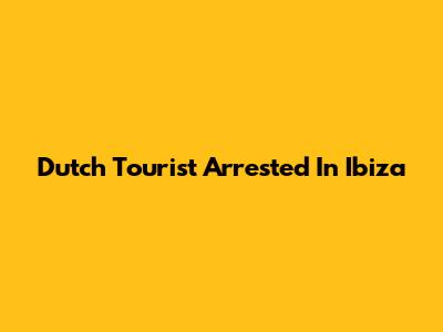 Dutch Tourist Arrested In Ibiza