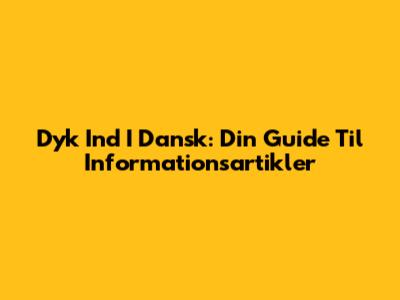 Dyk Ind I Dansk: Din Guide Til Informationsartikler