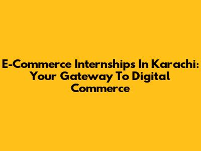 E-Commerce Internships In Karachi: Your Gateway To Digital Commerce