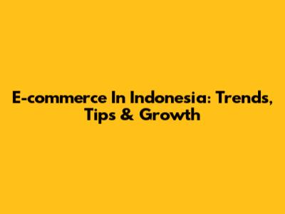 E-commerce In Indonesia: Trends, Tips & Growth