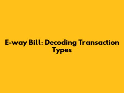 E-way Bill: Decoding Transaction Types
