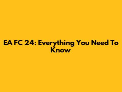 EA FC 24: Everything You Need To Know
