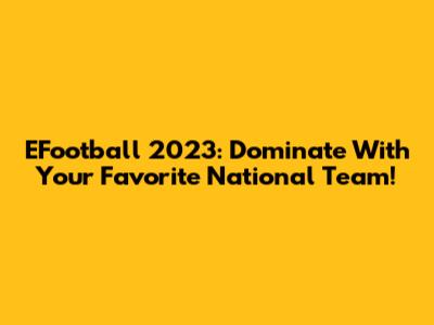EFootball 2023: Dominate With Your Favorite National Team!