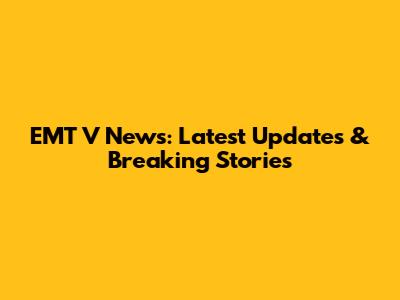 EMT V News: Latest Updates & Breaking Stories