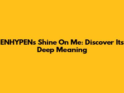 ENHYPEN's 'Shine On Me': Discover Its Deep Meaning