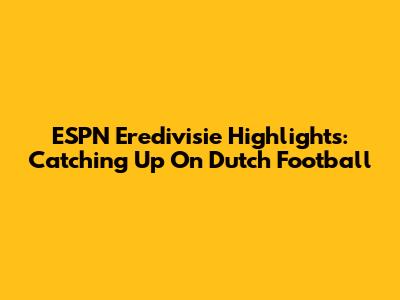 ESPN Eredivisie Highlights: Catching Up On Dutch Football