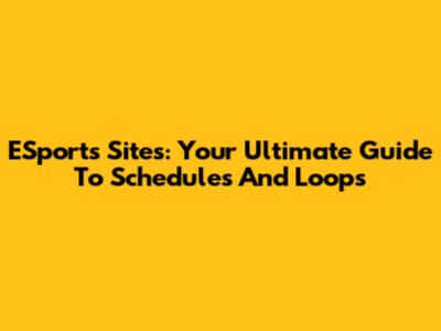 ESports Sites: Your Ultimate Guide To Schedules And Loops