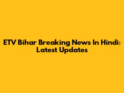 ETV Bihar Breaking News In Hindi: Latest Updates