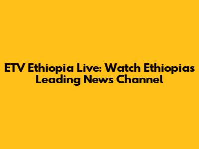ETV Ethiopia Live: Watch Ethiopia's Leading News Channel