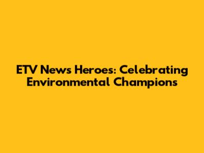 ETV News Heroes: Celebrating Environmental Champions