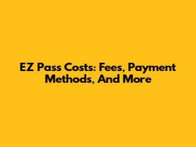 EZ Pass Costs: Fees, Payment Methods, And More