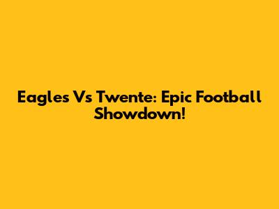 Eagles Vs Twente: Epic Football Showdown!