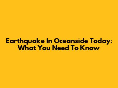 Earthquake In Oceanside Today: What You Need To Know