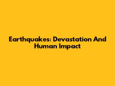 Earthquakes: Devastation And Human Impact