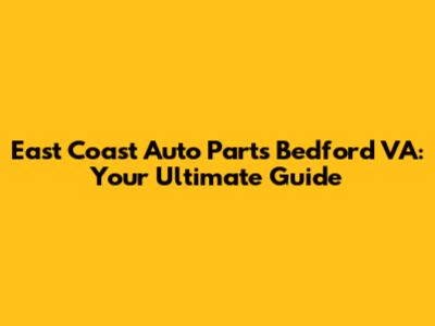 East Coast Auto Parts Bedford VA: Your Ultimate Guide