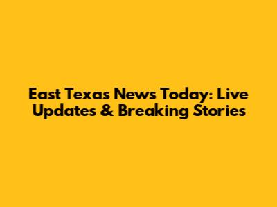 East Texas News Today: Live Updates & Breaking Stories