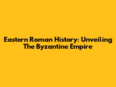 Eastern Roman History: Unveiling The Byzantine Empire