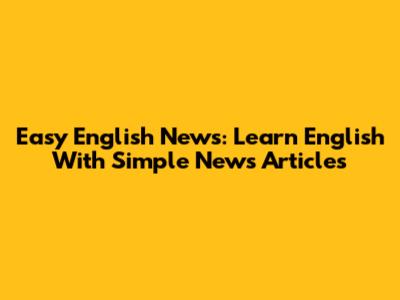 Easy English News: Learn English With Simple News Articles