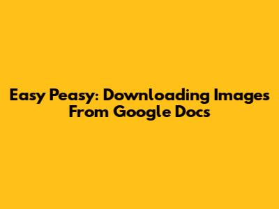Easy Peasy: Downloading Images From Google Docs