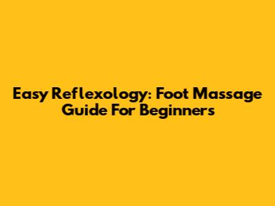 Easy Reflexology: Foot Massage Guide For Beginners
