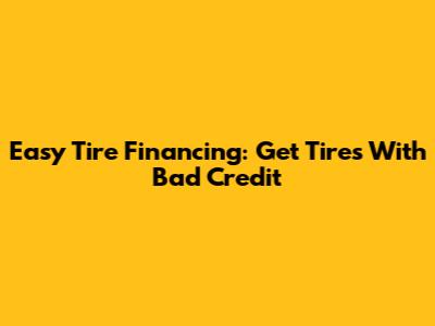Easy Tire Financing: Get Tires With Bad Credit