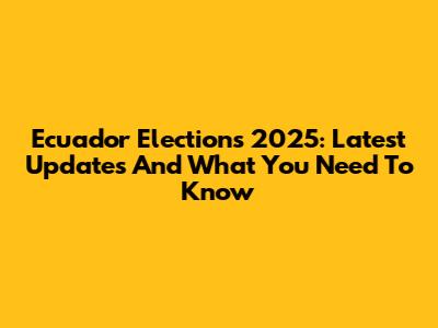 Ecuador Elections 2025: Latest Updates And What You Need To Know