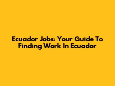 Ecuador Jobs: Your Guide To Finding Work In Ecuador