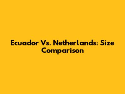 Ecuador Vs. Netherlands: Size Comparison