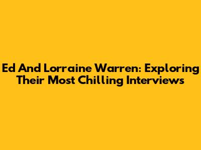 Ed And Lorraine Warren: Exploring Their Most Chilling Interviews