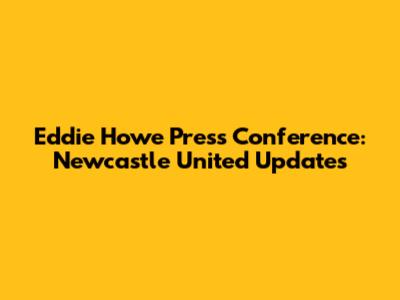 Eddie Howe Press Conference: Newcastle United Updates