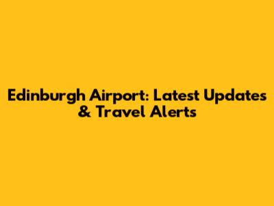 Edinburgh Airport: Latest Updates & Travel Alerts