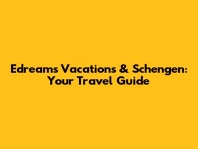 Edreams Vacations & Schengen: Your Travel Guide