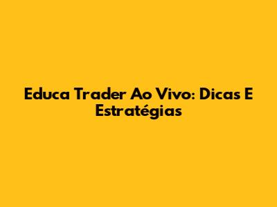 Educa Trader Ao Vivo: Dicas E Estratégias