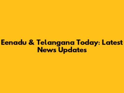Eenadu & Telangana Today: Latest News Updates