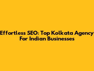 Effortless SEO: Top Kolkata Agency For Indian Businesses