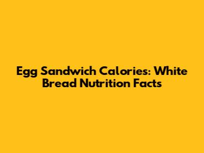 Egg Sandwich Calories: White Bread Nutrition Facts