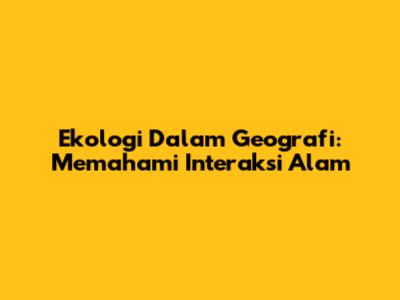 Ekologi Dalam Geografi: Memahami Interaksi Alam