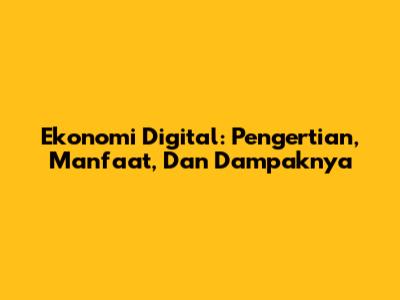 Ekonomi Digital: Pengertian, Manfaat, Dan Dampaknya