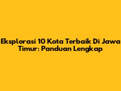 Eksplorasi 10 Kota Terbaik Di Jawa Timur: Panduan Lengkap